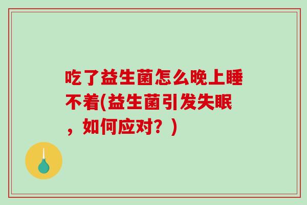 吃了益生菌怎么晚上睡不着(益生菌引发失眠，如何应对？)