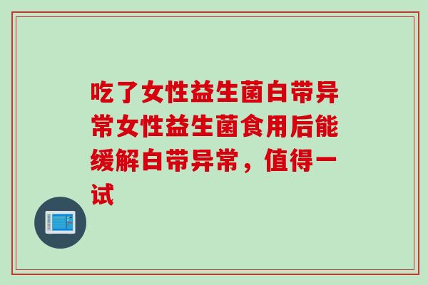 吃了女性益生菌白带异常女性益生菌食用后能缓解白带异常，值得一试