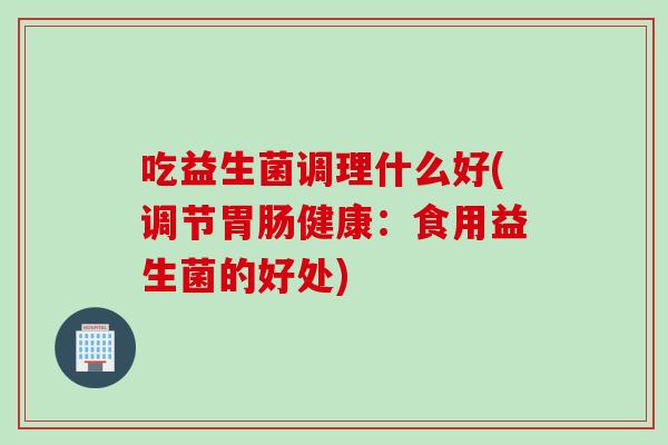 吃益生菌调理什么好(调节胃肠健康：食用益生菌的好处)