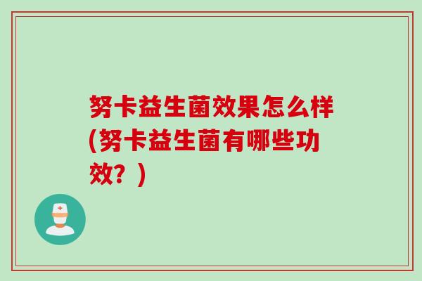 努卡益生菌效果怎么样(努卡益生菌有哪些功效？)