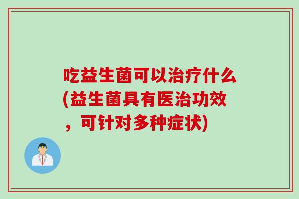 吃益生菌可以治疗什么(益生菌具有医治功效，可针对多种症状)