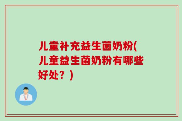 儿童补充益生菌奶粉(儿童益生菌奶粉有哪些好处？)