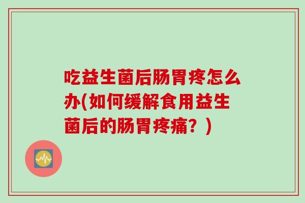 吃益生菌后肠胃疼怎么办(如何缓解食用益生菌后的肠胃疼痛？)