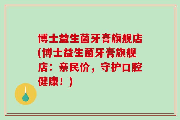 博士益生菌牙膏旗舰店(博士益生菌牙膏旗舰店：亲民价，守护口腔健康！)
