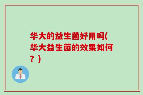 华大的益生菌好用吗(华大益生菌的效果如何？)