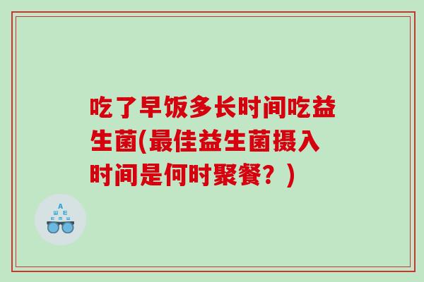 吃了早饭多长时间吃益生菌(佳益生菌摄入时间是何时聚餐?) 吃了早饭多长时间吃益生菌(佳益生菌摄入时间是何时聚餐?)
