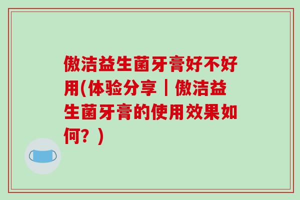 傲洁益生菌牙膏好不好用(体验分享|傲洁益生菌牙膏的使用效果如何?) 傲洁益生菌牙膏好不好用(体验分享|傲洁益生菌牙膏的使用效果如何?)