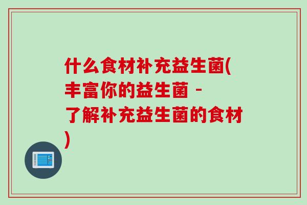 什么食材补充益生菌(丰富你的益生菌 - 了解补充益生菌的食材) 什么食材补充益生菌(丰富你的益生菌 - 了解补充益生菌的食材)