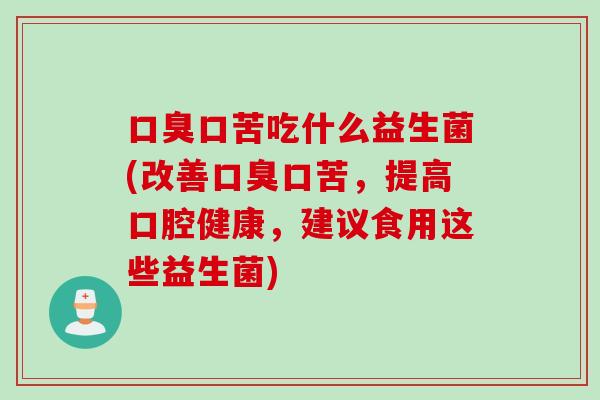 口臭口苦吃什么益生菌(改善口臭口苦，提高口腔健康，建议食用这些益生菌)