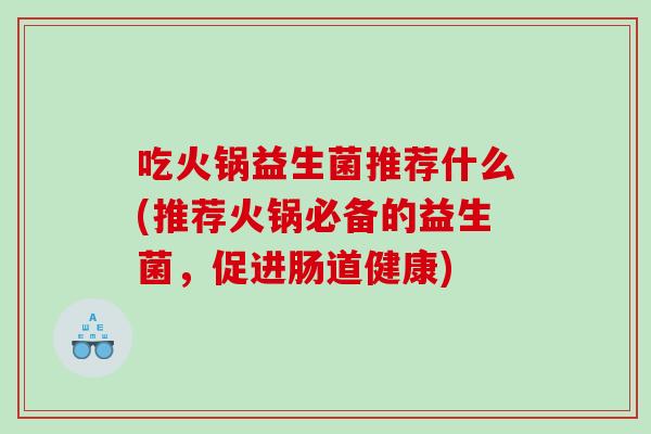 吃火锅益生菌推荐什么(推荐火锅必备的益生菌，促进肠道健康)