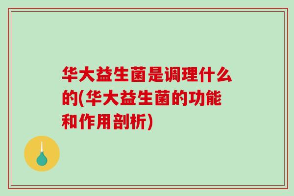 华大益生菌是调理什么的(华大益生菌的功能和作用剖析)