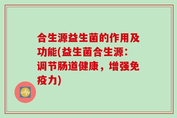 合生源益生菌的作用及功能(益生菌合生源：调节肠道健康，增强免疫力)
