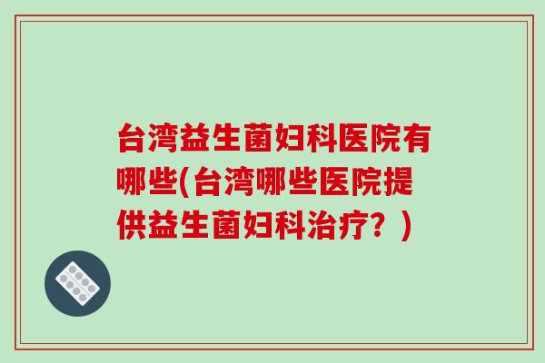 台湾益生菌医院有哪些(台湾哪些医院提供益生菌？)
