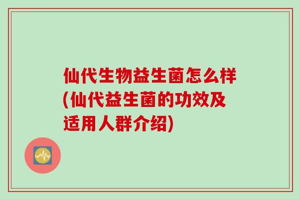 仙代生物益生菌怎么样(仙代益生菌的功效及适用人群介绍)
