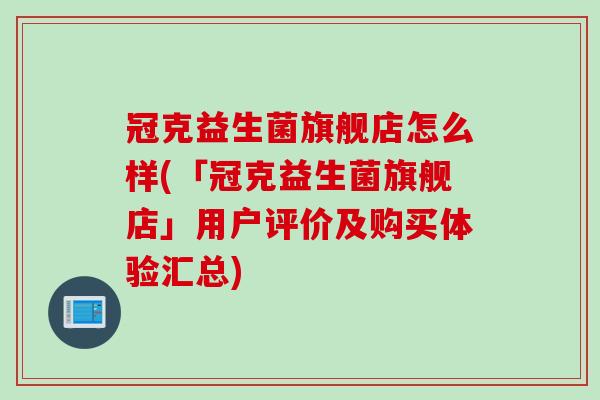 冠克益生菌旗舰店怎么样(「冠克益生菌旗舰店」用户评价及购买体验汇总)