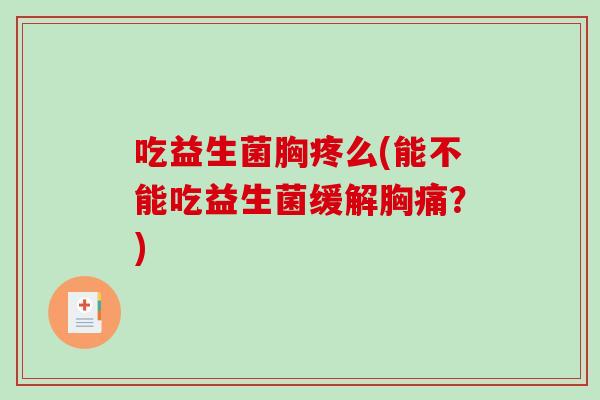 吃益生菌胸疼么(能不能吃益生菌缓解胸痛？)