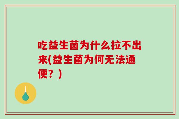吃益生菌为什么拉不出来(益生菌为何无法通便？)