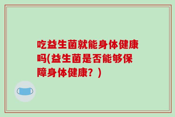 吃益生菌就能身体健康吗(益生菌是否能够保障身体健康？)