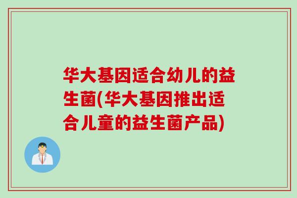 华大基因适合幼儿的益生菌(华大基因推出适合儿童的益生菌产品)