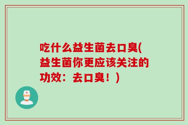 吃什么益生菌去口臭(益生菌你更应该关注的功效：去口臭！)
