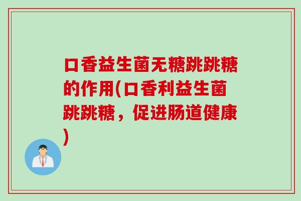 口香益生菌无糖跳跳糖的作用(口香利益生菌跳跳糖，促进肠道健康)