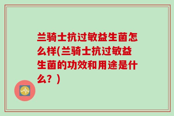 兰骑士抗过敏益生菌怎么样(兰骑士抗过敏益生菌的功效和用途是什么？)