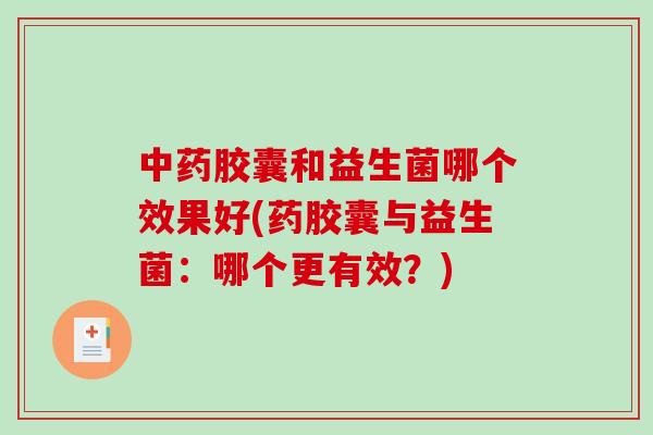 中药胶囊和益生菌哪个效果好(药胶囊与益生菌：哪个更有效？)