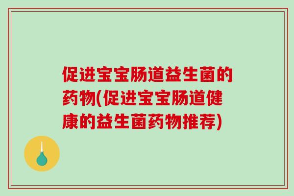 促进宝宝肠道益生菌的药物(促进宝宝肠道健康的益生菌药物推荐)