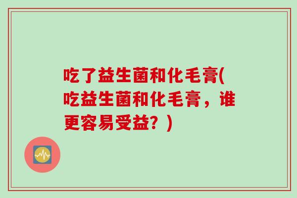 吃了益生菌和化毛膏(吃益生菌和化毛膏，谁更容易受益？)