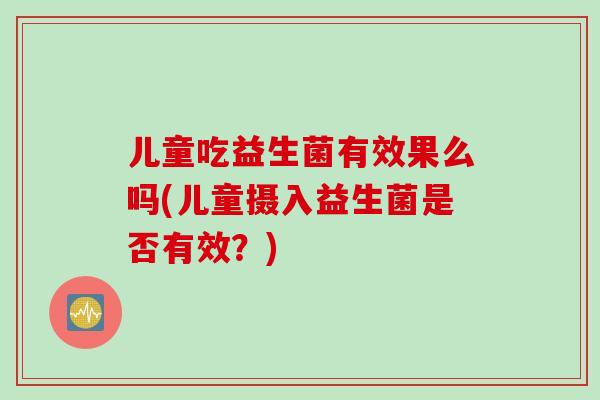 儿童吃益生菌有效果么吗(儿童摄入益生菌是否有效？)