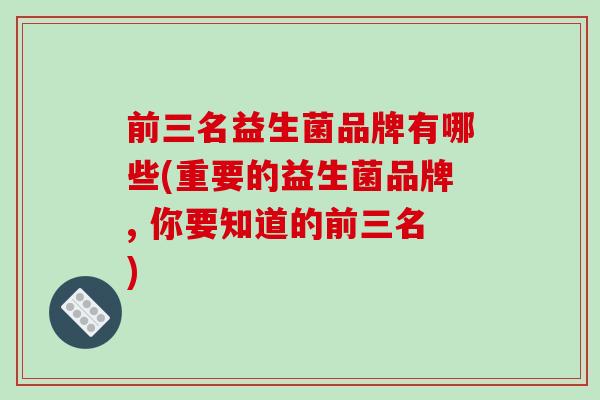 前三名益生菌品牌有哪些(重要的益生菌品牌, 你要知道的前三名)