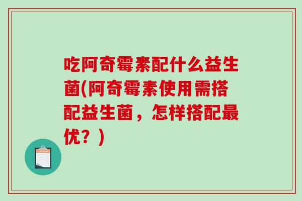 吃阿奇霉素配什么益生菌(阿奇霉素使用需搭配益生菌，怎样搭配最优？)