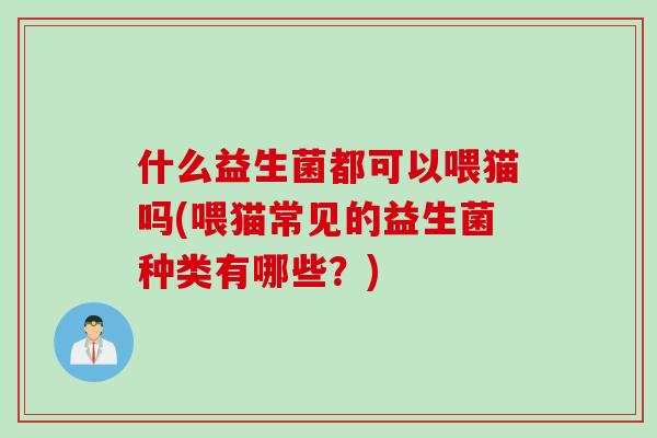 什么益生菌都可以喂猫吗(喂猫常见的益生菌种类有哪些？)
