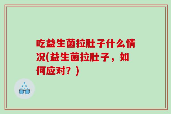 吃益生菌拉肚子什么情况(益生菌拉肚子，如何应对？)