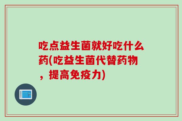 吃点益生菌就好吃什么药(吃益生菌代替药物，提高免疫力)