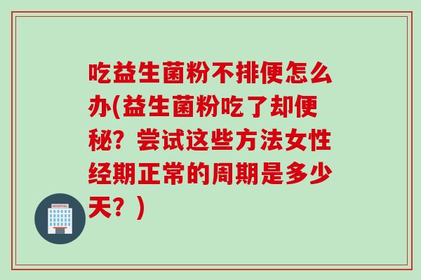 吃益生菌粉不排便怎么办(益生菌粉吃了却便秘？尝试这些方法女性经期正常的周期是多少天？)
