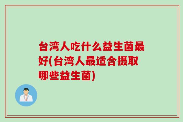 台湾人吃什么益生菌最好(台湾人最适合摄取哪些益生菌)