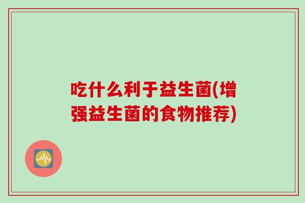 吃什么利于益生菌(增强益生菌的食物推荐)