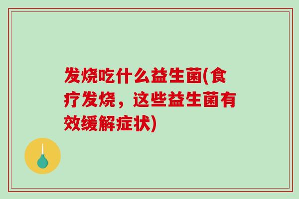 发烧吃什么益生菌(食疗发烧，这些益生菌有效缓解症状)