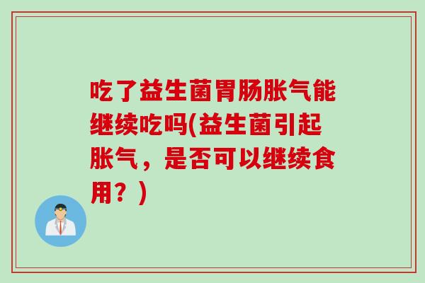 吃了益生菌胃肠胀气能继续吃吗(益生菌引起胀气，是否可以继续食用？)