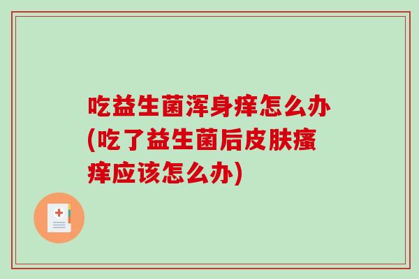 吃益生菌浑身痒怎么办(吃了益生菌后皮肤瘙痒应该怎么办)