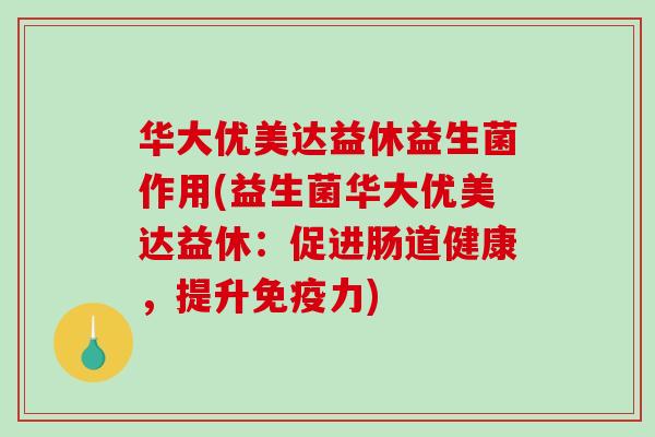 华大优美达益休益生菌作用(益生菌华大优美达益休：促进肠道健康，提升免疫力)