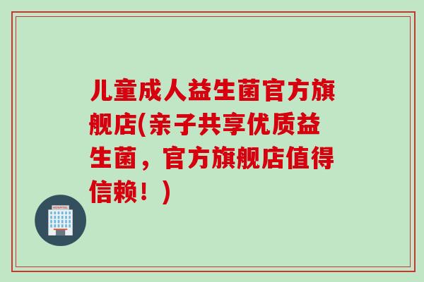 儿童成人益生菌官方旗舰店(亲子共享优质益生菌，官方旗舰店值得信赖！)