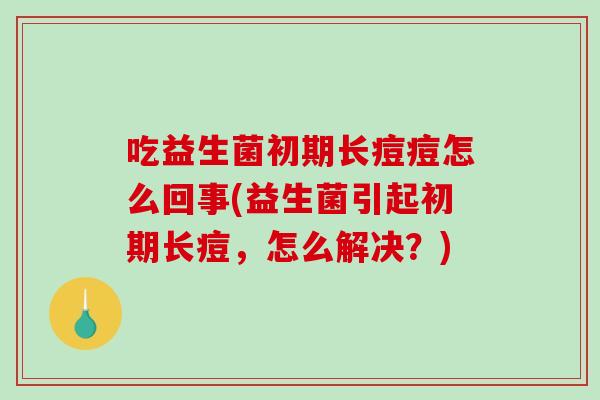 吃益生菌初期长痘痘怎么回事(益生菌引起初期长痘，怎么解决？)