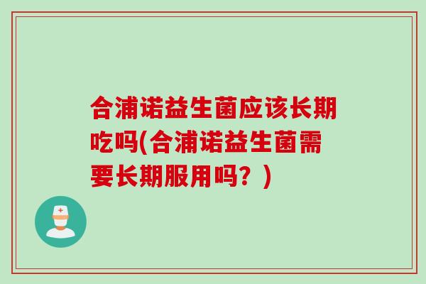 合浦诺益生菌应该长期吃吗(合浦诺益生菌需要长期服用吗？)