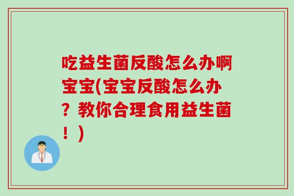 吃益生菌反酸怎么办啊宝宝(宝宝反酸怎么办？教你合理食用益生菌！)