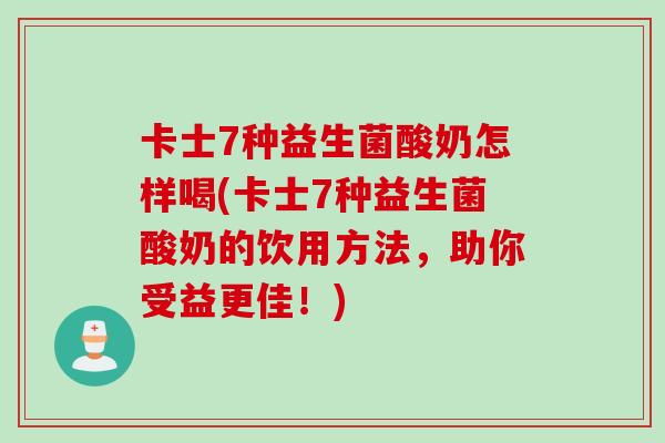 卡士7种益生菌酸奶怎样喝(卡士7种益生菌酸奶的饮用方法，助你受益更佳！)