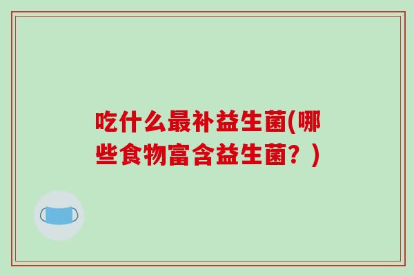 吃什么最补益生菌(哪些食物富含益生菌？)