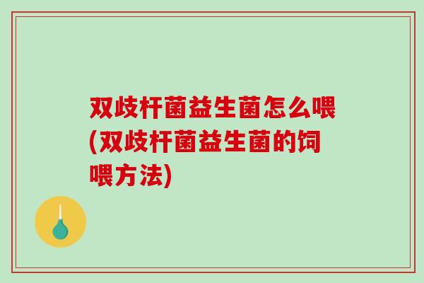 双歧杆菌益生菌怎么喂(双歧杆菌益生菌的饲喂方法)