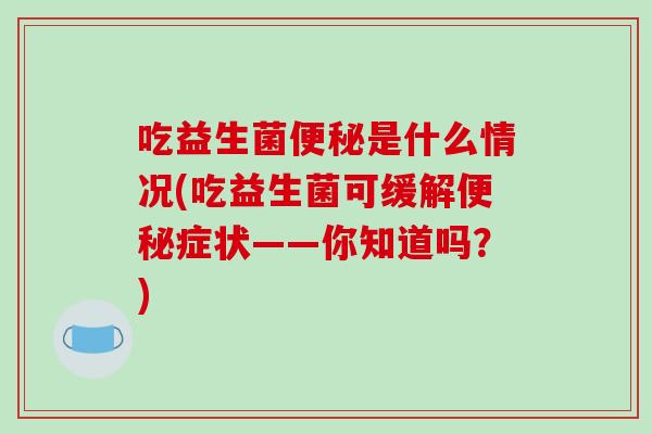 吃益生菌便秘是什么情况(吃益生菌可缓解便秘症状——你知道吗？)